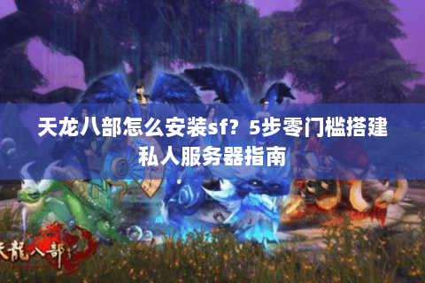 天龙八部怎么安装sf？5步零门槛搭建私人服务器指南