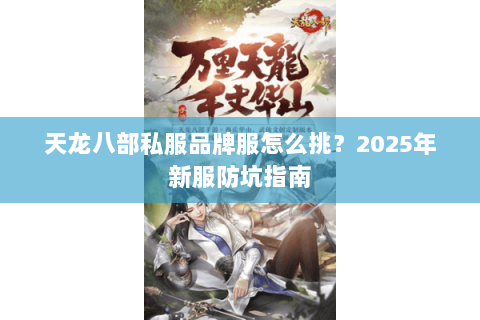 天龙八部私服品牌服怎么挑?2025年新服防坑指南 天龙八部私服品牌服怎么挑?2025年新服防坑指南