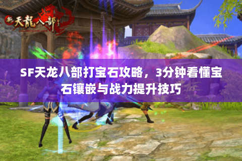 SF天龙八部打宝石攻略，3分钟看懂宝石镶嵌与战力提升技巧