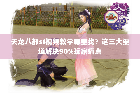 天龙八部sf视频教学哪里找？这三大渠道解决90%玩家痛点