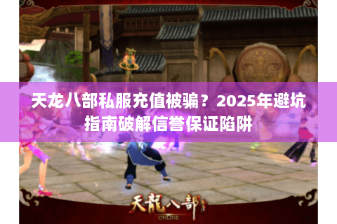 天龙八部私服充值被骗？2025年避坑指南破解信誉保证陷阱