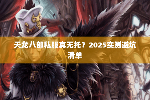 天龙八部私服真无托？2025实测避坑清单