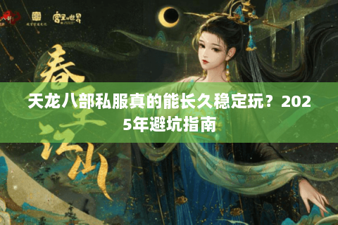 天龙八部私服真的能长久稳定玩？2025年避坑指南