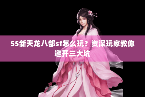 55新天龙八部sf怎么玩？资深玩家教你避开三大坑