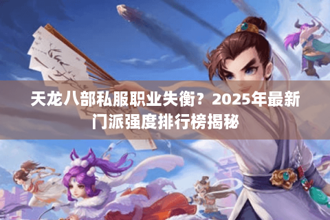 天龙八部私服职业失衡？2025年最新门派强度排行榜揭秘