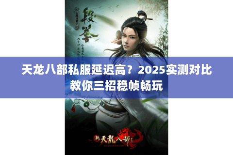天龙八部私服延迟高？2025实测对比教你三招稳帧畅玩
