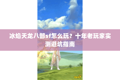 冰焰天龙八部sf怎么玩？十年老玩家实测避坑指南