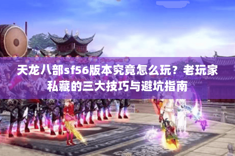 天龙八部sf56版本究竟怎么玩？老玩家私藏的三大技巧与避坑指南