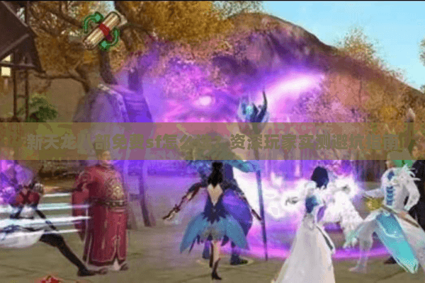 新天龙八部免费sf怎么选？资深玩家实测避坑指南