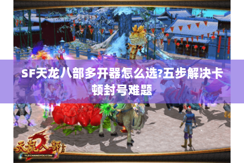 SF天龙八部多开器怎么选?五步解决卡顿封号难题