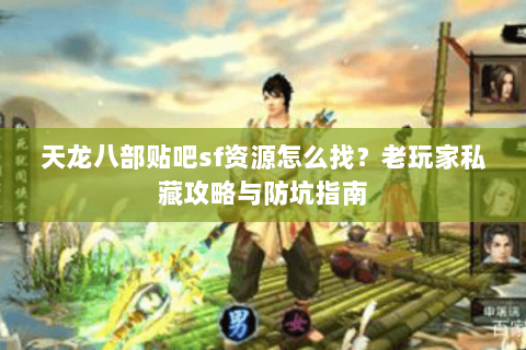天龙八部贴吧sf资源怎么找？老玩家私藏攻略与防坑指南