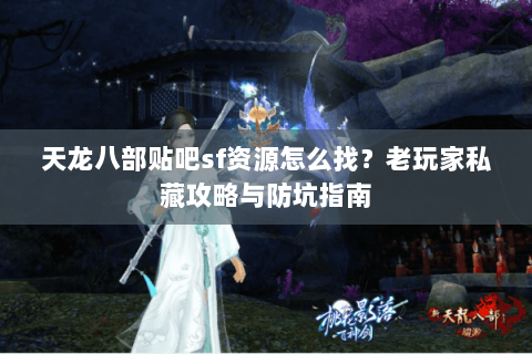 天龙八部贴吧sf资源怎么找？老玩家私藏攻略与防坑指南