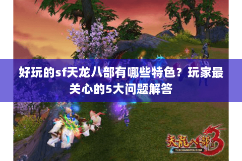 好玩的sf天龙八部有哪些特色？玩家最关心的5大问题解答