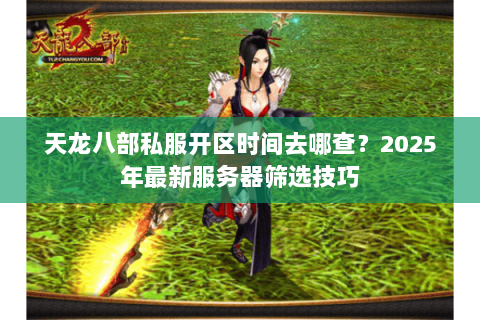天龙八部私服开区时间去哪查?2025年最新服务器筛选技巧 天龙八部私服开区时间去哪查?2025年最新服务器筛选技巧