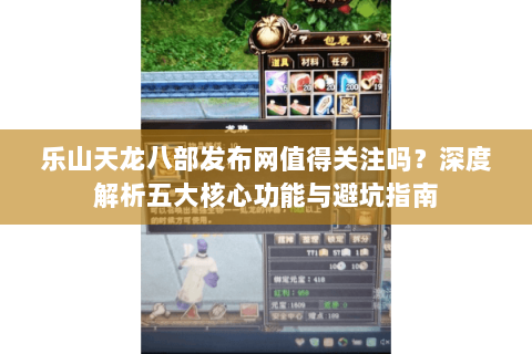 乐山天龙八部发布网值得关注吗？深度解析五大核心功能与避坑指南