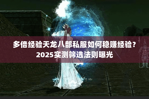 多倍经验天龙八部私服如何稳赚经验?2025实测筛选法则曝光 多倍经验天龙八部私服如何稳赚经验?2025实测筛选法则曝光