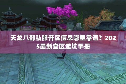 天龙八部私服开区信息哪里靠谱？2025最新查区避坑手册