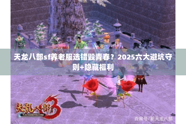 天龙八部sf养老服选错毁青春？2025六大避坑守则+隐藏福利
