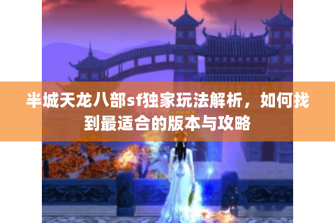 半城天龙八部sf独家玩法解析，如何找到最适合的版本与攻略