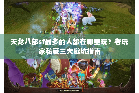 天龙八部sf最多的人都在哪里玩？老玩家私藏三大避坑指南