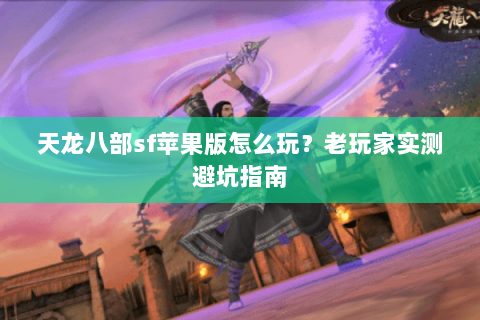 天龙八部sf苹果版怎么玩？老玩家实测避坑指南