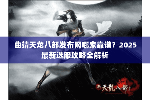 曲靖天龙八部发布网哪家靠谱？2025最新选服攻略全解析