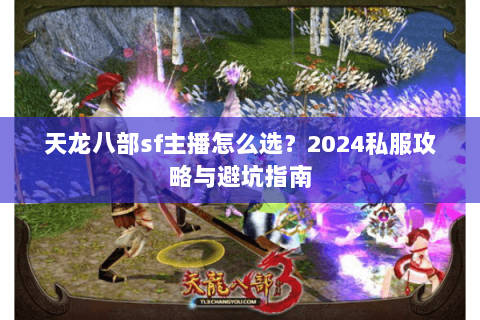 天龙八部sf主播怎么选?2024私服攻略与避坑指南 天龙八部sf主播怎么选?2024私服攻略与避坑指南