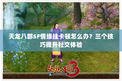 天龙八部SF情缘挂卡顿怎么办？三个技巧提升社交体验