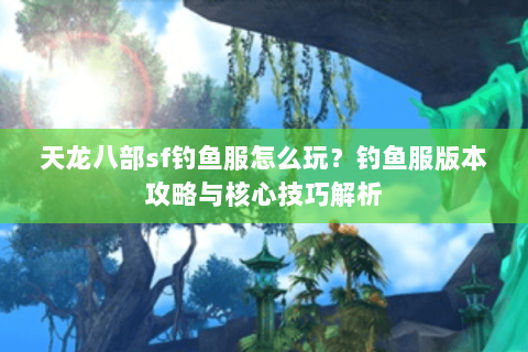 天龙八部sf钓鱼服怎么玩？钓鱼服版本攻略与核心技巧解析