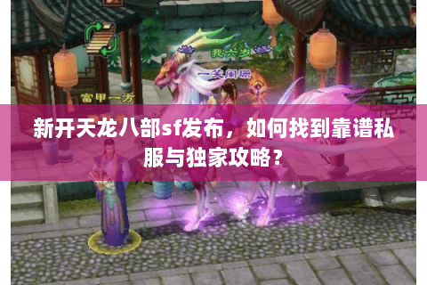 新开天龙八部sf发布，如何找到靠谱私服与独家攻略？