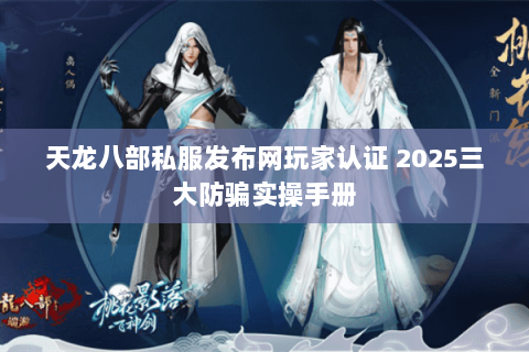 天龙八部私服发布网玩家认证 2025三大防骗实操手册
