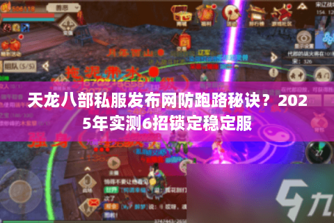 天龙八部私服发布网防跑路秘诀？2025年实测6招锁定稳定服