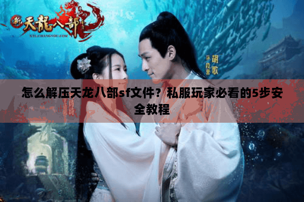 怎么解压天龙八部sf文件？私服玩家必看的5步安全教程