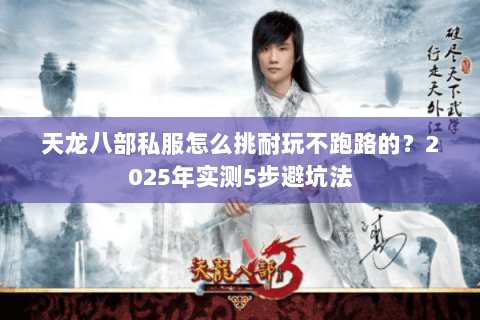 天龙八部私服怎么挑耐玩不跑路的？2025年实测5步避坑法