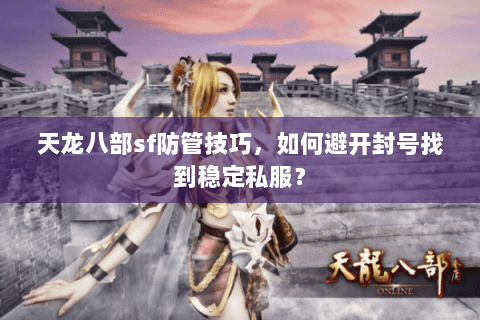 天龙八部sf防管技巧，如何避开封号找到稳定私服？