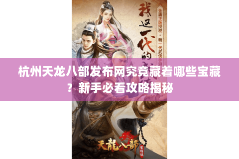 杭州天龙八部发布网究竟藏着哪些宝藏？新手必看攻略揭秘