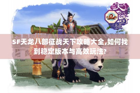 SF天龙八部征战天下攻略大全,如何找到稳定版本与高效玩法?