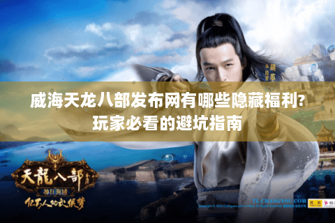 威海天龙八部发布网有哪些隐藏福利?玩家必看的避坑指南