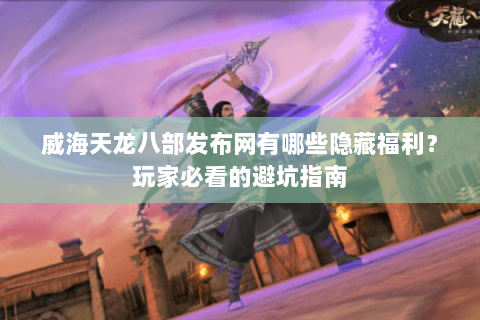 威海天龙八部发布网有哪些隐藏福利？玩家必看的避坑指南