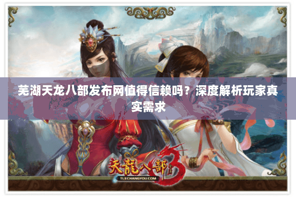 芜湖天龙八部发布网值得信赖吗？深度解析玩家真实需求