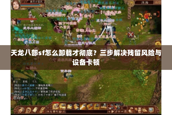 天龙八部sf怎么卸载才彻底？三步解决残留风险与设备卡顿
