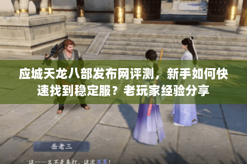 应城天龙八部发布网评测，新手如何快速找到稳定服？老玩家经验分享