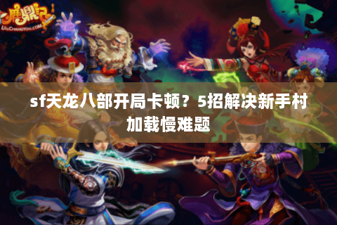 sf天龙八部开局卡顿？5招解决新手村加载慢难题