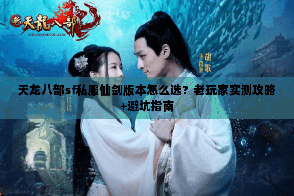 天龙八部sf私服仙剑版本怎么选？老玩家实测攻略+避坑指南