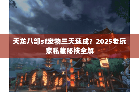 天龙八部sf宠物三天速成?2025老玩家私藏秘技全解 天龙八部sf宠物三天速成?2025老玩家私藏秘技全解
