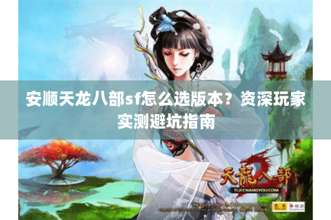 安顺天龙八部sf怎么选版本？资深玩家实测避坑指南