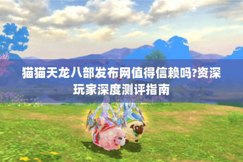 猫猫天龙八部发布网值得信赖吗?资深玩家深度测评指南