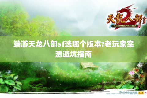 端游天龙八部sf选哪个版本?老玩家实测避坑指南