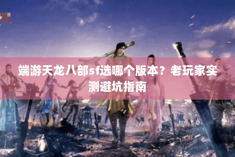 端游天龙八部sf选哪个版本？老玩家实测避坑指南