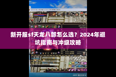 新开服sf天龙八部怎么选？2024年避坑指南与冲级攻略